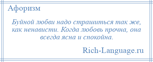 
    Буйной любви надо страшиться так же, как ненависти. Когда любовь прочна, она всегда ясна и спокойна.