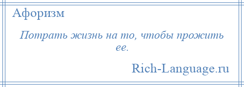 
    Потрать жизнь на то, чтобы прожить ее.