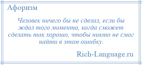 
    Человек ничего бы не сделал, если бы ждал того момента, когда сможет сделать так хорошо, чтобы никто не смог найти в этом ошибку.