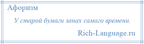 
    У старой бумаги запах самого времени.