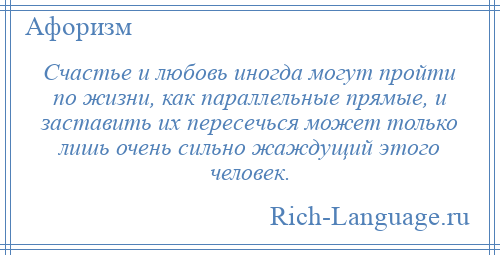 
    Счастье и любовь иногда могут пройти по жизни, как параллельные прямые, и заставить их пересечься может только лишь очень сильно жаждущий этого человек.