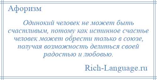 
    Одинокий человек не может быть счастливым, потому как истинное счастье человек может обрести только в союзе, получая возможность делиться своей радостью и любовью.