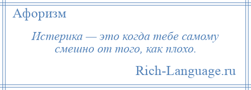 
    Истерика — это когда тебе самому смешно от того, как плохо.