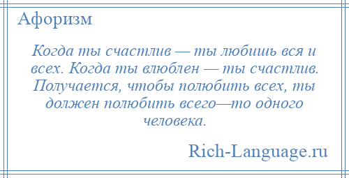 
    Когда ты счастлив — ты любишь вся и всех. Когда ты влюблен — ты счастлив. Получается, чтобы полюбить всех, ты должен полюбить всего—то одного человека.