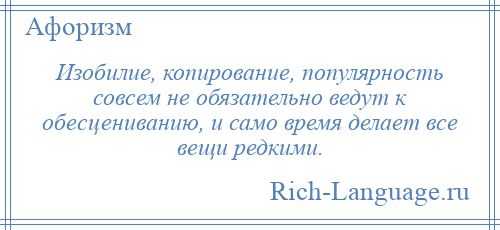 
    Изобилие, копирование, популярность совсем не обязательно ведут к обесцениванию, и само время делает все вещи редкими.