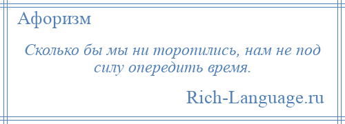 
    Сколько бы мы ни торопились, нам не под силу опередить время.