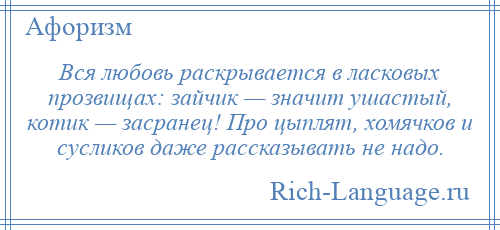 
    Вся любовь раскрывается в ласковых прозвищах: зайчик — значит ушастый, котик — засранец! Про цыплят, хомячков и сусликов даже рассказывать не надо.