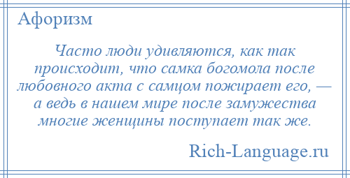 
    Часто люди удивляются, как так происходит, что самка богомола после любовного акта с самцом пожирает его, — а ведь в нашем мире после замужества многие женщины поступает так же.