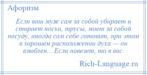 
    Если ваш муж сам за собой убирает и стирает носки, трусы, моет за собой посуду, иногда сам себе готовит, при этом в хорошем расположении духа — он влюблен... Если повезет, то в вас.