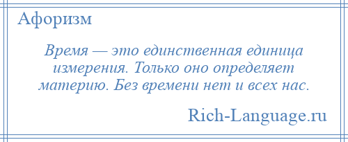 
    Время — это единственная единица измерения. Только оно определяет материю. Без времени нет и всех нас.