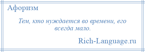 
    Тем, кто нуждается во времени, его всегда мало.