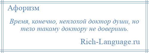 
    Время, конечно, неплохой доктор души, но тело такому доктору не доверишь.