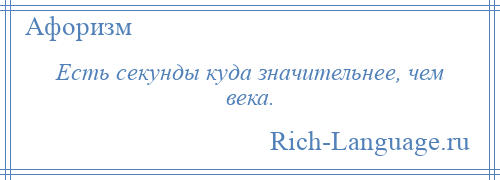 
    Есть секунды куда значительнее, чем века.