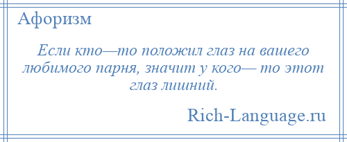 
    Если кто—то положил глаз на вашего любимого парня, значит у кого— то этот глаз лишний.