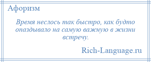 
    Время неслось так быстро, как будто опаздывало на самую важную в жизни встречу.