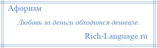 
    Любовь за деньги обходится дешевле.