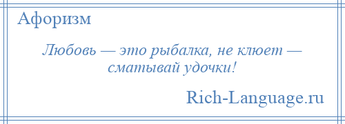 
    Любовь — это рыбалка, не клюет — сматывай удочки!