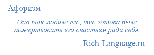 
    Она так любила его, что готова была пожертвовать его счастьем ради себя.