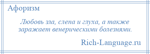 
    Любовь зла, слепа и глуха, а также заражает венерическими болезнями.