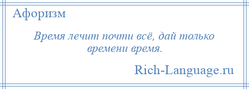 
    Время лечит почти всё, дай только времени время.