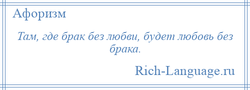 
    Там, где брак без любви, будет любовь без брака.