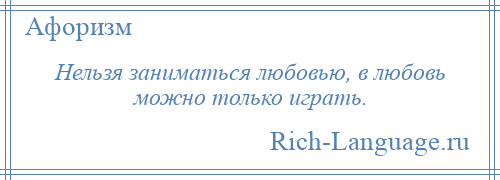 
    Нельзя заниматься любовью, в любовь можно только играть.