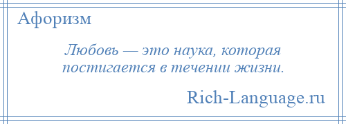 
    Любовь — это наука, которая постигается в течении жизни.