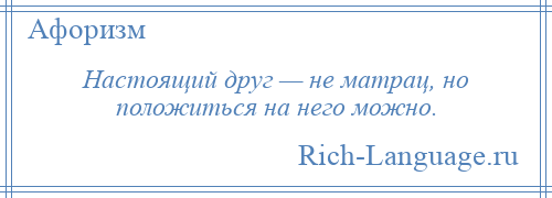 
    Настоящий друг — не матрац, но положиться на него можно.