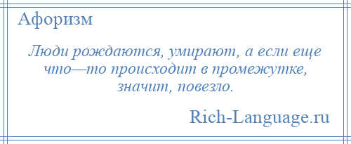 
    Люди рождаются, умирают, а если еще что—то происходит в промежутке, значит, повезло.