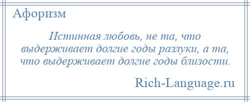 
    Истинная любовь, не та, что выдерживает долгие годы разлуки, а та, что выдерживает долгие годы близости.