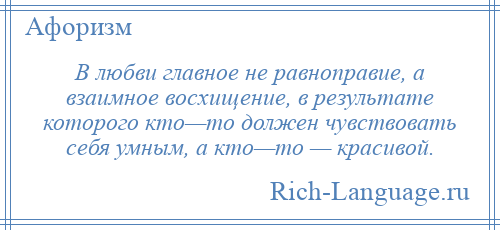 
    В любви главное не равноправие, а взаимное восхищение, в результате которого кто—то должен чувствовать себя умным, а кто—то — красивой.