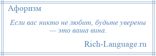 
    Если вас никто не любит, будьте уверены — это ваша вина.