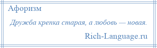 
    Дружба крепка старая, а любовь — новая.