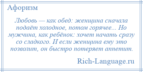 
    Любовь — как обед: женщина сначала подаёт холодное, потом горячее... Но мужчина, как ребёнок: хочет начать сразу со сладкого. И если женщина ему это позволит, он быстро потеряет аппетит.
