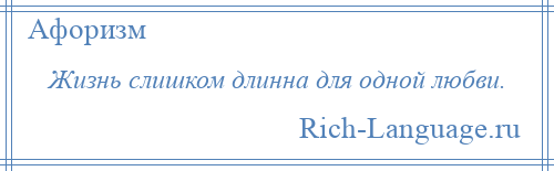 
    Жизнь слишком длинна для одной любви.