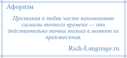 
    Признания в любви часто напоминают сигналы точного времени — они действительно точны только в момент их произнесения.