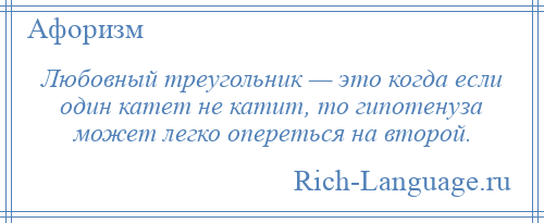 
    Любовный треугольник — это когда если один катет не катит, то гипотенуза может легко опереться на второй.