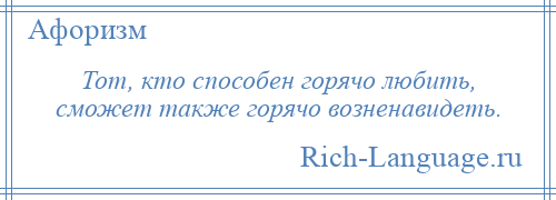 
    Тот, кто способен горячо любить, сможет также горячо возненавидеть.