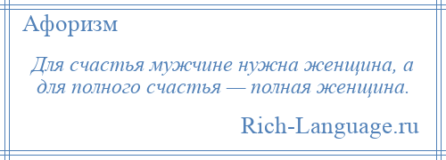 
    Для счастья мужчине нужна женщина, а для полного счастья — полная женщина.