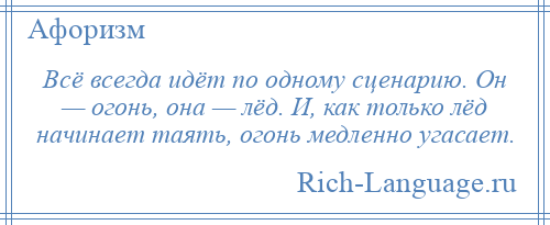 
    Всё всегда идёт по одному сценарию. Он — огонь, она — лёд. И, как только лёд начинает таять, огонь медленно угасает.