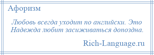 
    Любовь всегда уходит по английски. Это Надежда любит засиживаться допоздна.