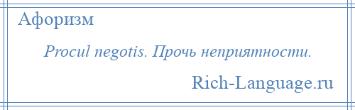 
    Procul negotis. Прочь неприятности.