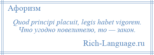 
    Quod principi placuit, legis habet vigorem. Что угодно повелителю, то — закон.