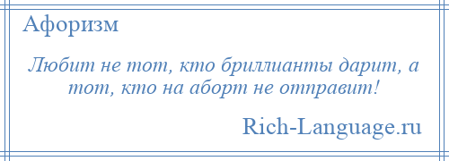 
    Любит не тот, кто бриллианты дарит, а тот, кто на аборт не отправит!