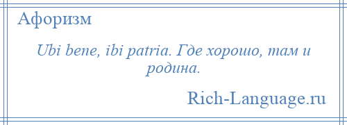 
    Ubi bene, ibi patria. Где хорошо, там и родина.