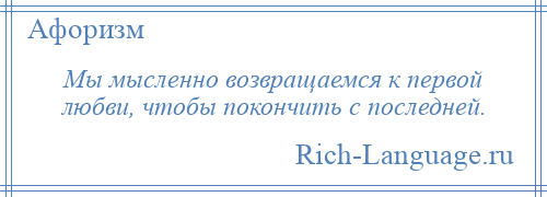 
    Мы мысленно возвращаемся к первой любви, чтобы покончить с последней.