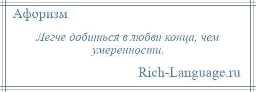 
    Легче добиться в любви конца, чем умеренности.