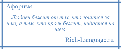 
    Любовь бежит от тех, кто гонится за нею, а тем, кто прочь бежит, кидается на шею.