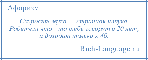 
    Скорость звука — странная штука. Родители что—то тебе говорят в 20 лет, а доходит только к 40.