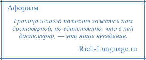 
    Граница нашего познания кажется нам достоверной, но единственно, что в ней достоверно, — это наше неведение.